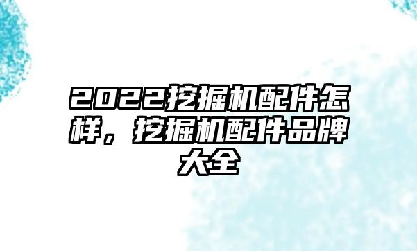 2022挖掘機(jī)配件怎樣，挖掘機(jī)配件品牌大全