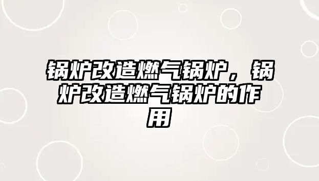 鍋爐改造燃?xì)忮仩t，鍋爐改造燃?xì)忮仩t的作用