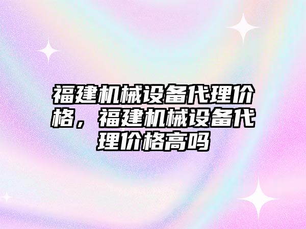 福建機械設(shè)備代理價格，福建機械設(shè)備代理價格高嗎