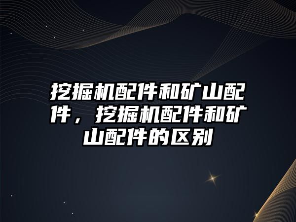 挖掘機配件和礦山配件，挖掘機配件和礦山配件的區(qū)別