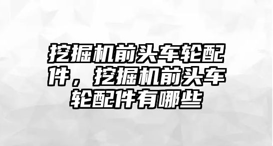 挖掘機(jī)前頭車(chē)輪配件，挖掘機(jī)前頭車(chē)輪配件有哪些