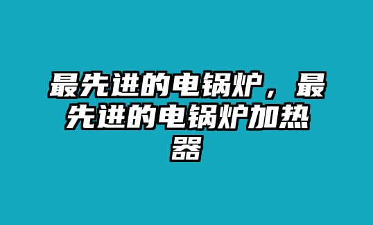 最先進的電鍋爐，最先進的電鍋爐加熱器