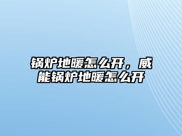 鍋爐地暖怎么開，威能鍋爐地暖怎么開