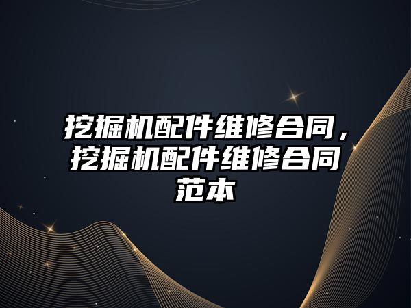 挖掘機配件維修合同，挖掘機配件維修合同范本