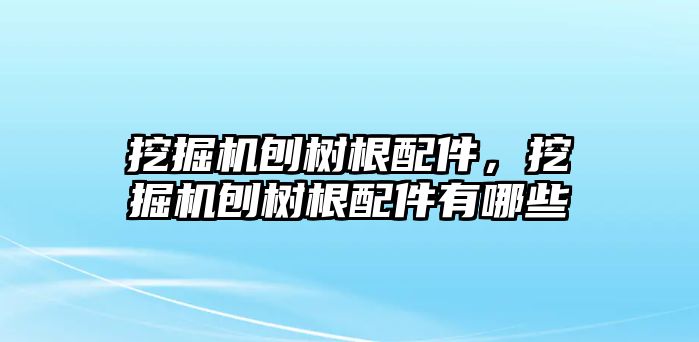 挖掘機(jī)刨樹根配件，挖掘機(jī)刨樹根配件有哪些