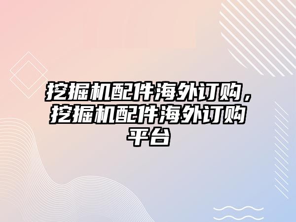 挖掘機配件海外訂購，挖掘機配件海外訂購平臺