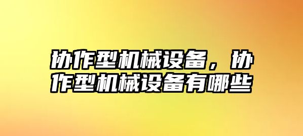 協(xié)作型機械設(shè)備，協(xié)作型機械設(shè)備有哪些