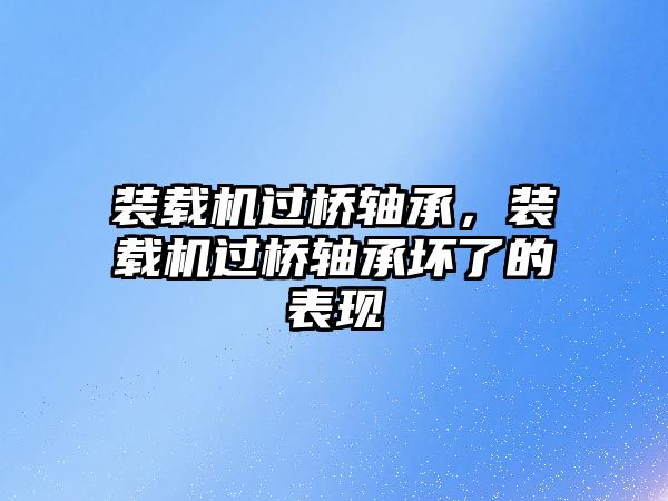 裝載機過橋軸承，裝載機過橋軸承壞了的表現(xiàn)