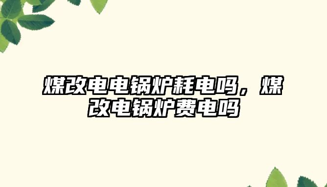 煤改電電鍋爐耗電嗎，煤改電鍋爐費(fèi)電嗎