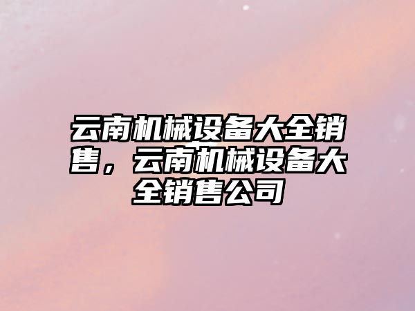 云南機械設備大全銷售，云南機械設備大全銷售公司