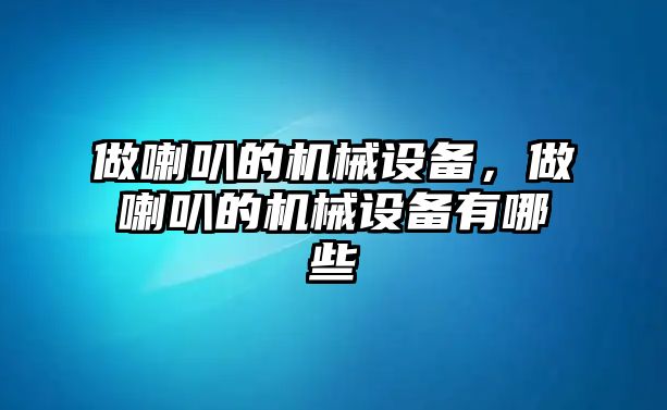 做喇叭的機械設(shè)備，做喇叭的機械設(shè)備有哪些