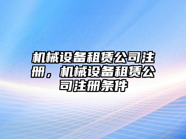 機(jī)械設(shè)備租賃公司注冊，機(jī)械設(shè)備租賃公司注冊條件