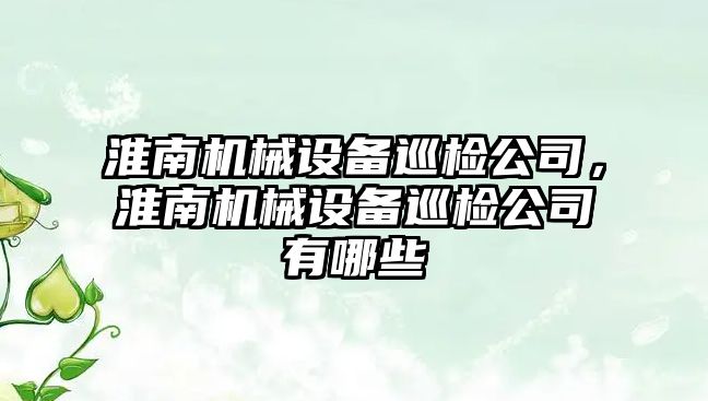 淮南機械設備巡檢公司，淮南機械設備巡檢公司有哪些