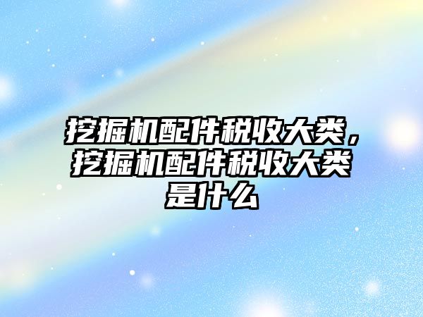 挖掘機配件稅收大類，挖掘機配件稅收大類是什么