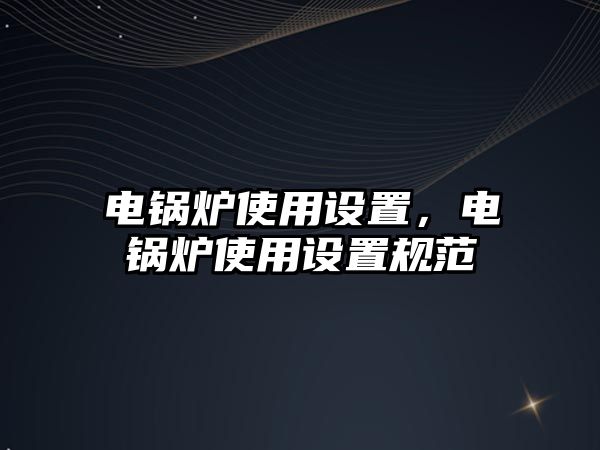 電鍋爐使用設(shè)置，電鍋爐使用設(shè)置規(guī)范