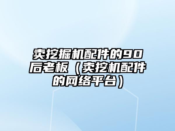 賣挖掘機配件的90后老板（賣挖機配件的網(wǎng)絡(luò)平臺）