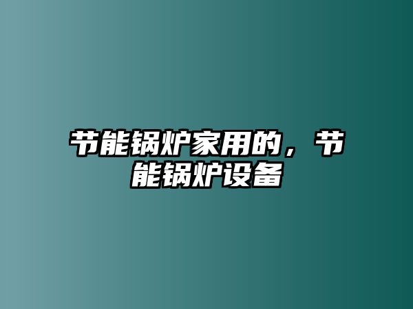 節(jié)能鍋爐家用的，節(jié)能鍋爐設(shè)備