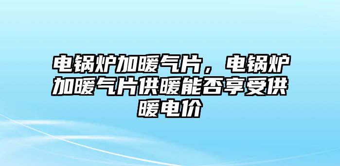 電鍋爐加暖氣片，電鍋爐加暖氣片供暖能否享受供暖電價