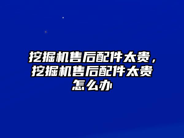 挖掘機(jī)售后配件太貴，挖掘機(jī)售后配件太貴怎么辦