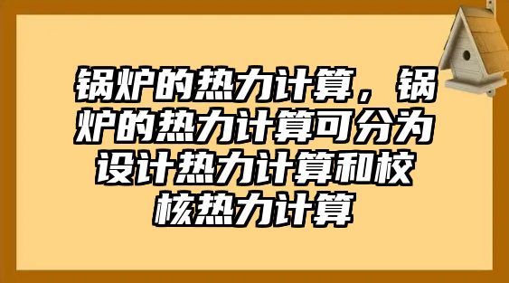 鍋爐的熱力計(jì)算，鍋爐的熱力計(jì)算可分為設(shè)計(jì)熱力計(jì)算和校核熱力計(jì)算