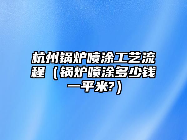 杭州鍋爐噴涂工藝流程（鍋爐噴涂多少錢(qián)一平米?）