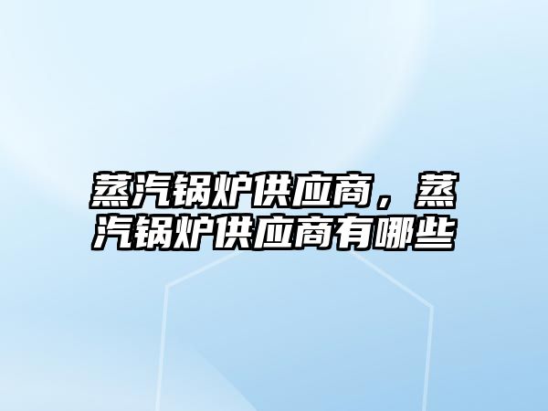 蒸汽鍋爐供應商，蒸汽鍋爐供應商有哪些