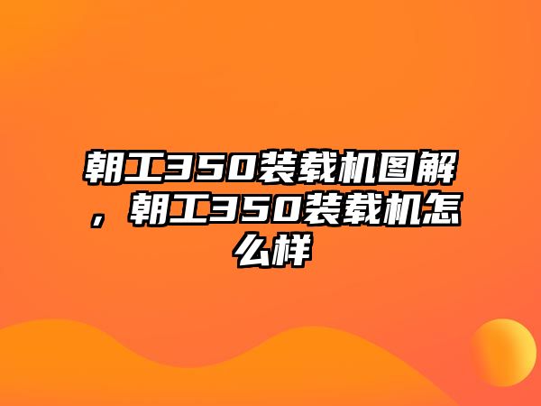 朝工350裝載機圖解，朝工350裝載機怎么樣