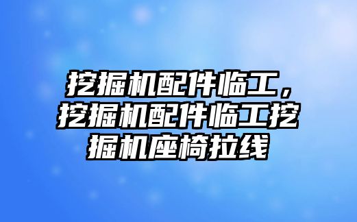 挖掘機配件臨工，挖掘機配件臨工挖掘機座椅拉線