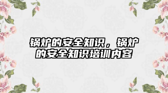 鍋爐的安全知識，鍋爐的安全知識培訓(xùn)內(nèi)容