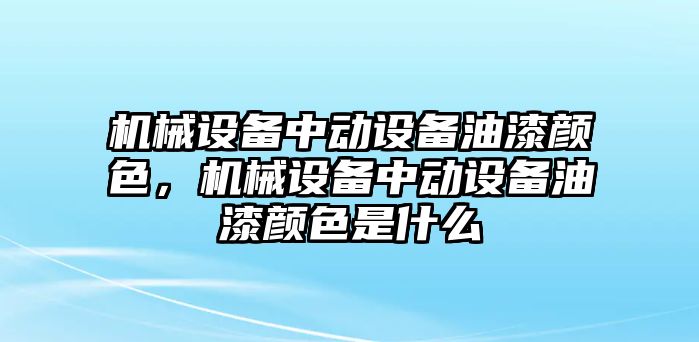 機(jī)械設(shè)備中動(dòng)設(shè)備油漆顏色，機(jī)械設(shè)備中動(dòng)設(shè)備油漆顏色是什么