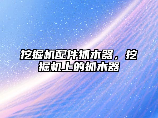 挖掘機配件抓木器，挖掘機上的抓木器