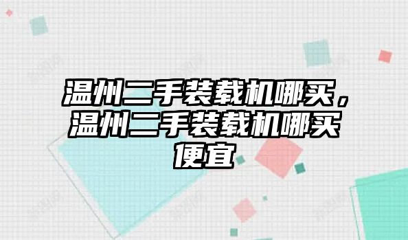 溫州二手裝載機哪買，溫州二手裝載機哪買便宜