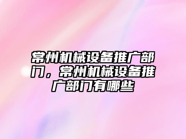 常州機械設(shè)備推廣部門，常州機械設(shè)備推廣部門有哪些