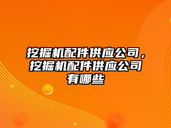 挖掘機配件供應(yīng)公司，挖掘機配件供應(yīng)公司有哪些