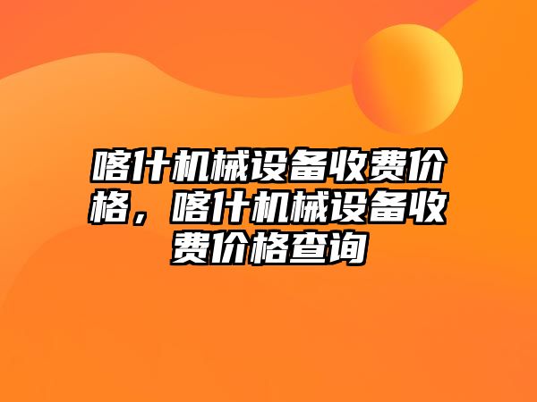 喀什機(jī)械設(shè)備收費價格，喀什機(jī)械設(shè)備收費價格查詢