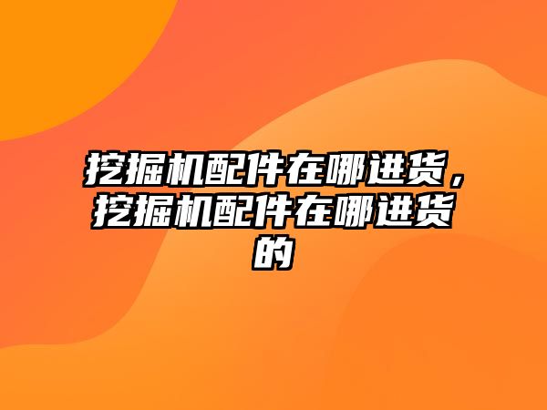 挖掘機配件在哪進貨，挖掘機配件在哪進貨的