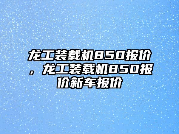 龍工裝載機850報價，龍工裝載機850報價新車報價