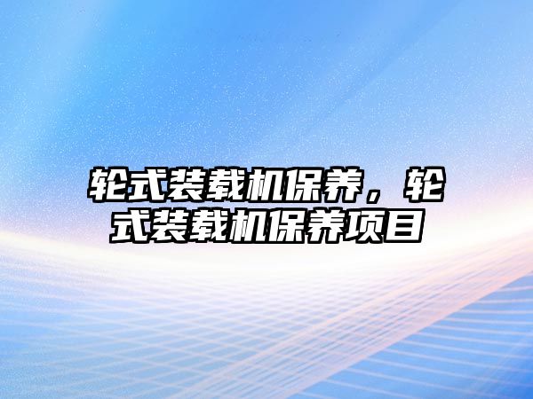 輪式裝載機保養(yǎng)，輪式裝載機保養(yǎng)項目