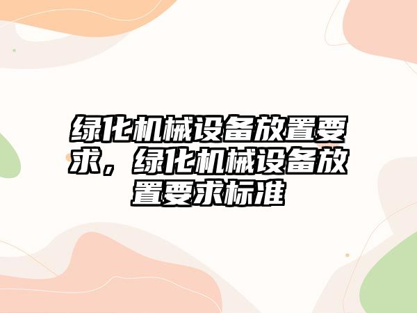 綠化機(jī)械設(shè)備放置要求，綠化機(jī)械設(shè)備放置要求標(biāo)準(zhǔn)