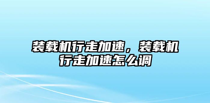 裝載機(jī)行走加速，裝載機(jī)行走加速怎么調(diào)