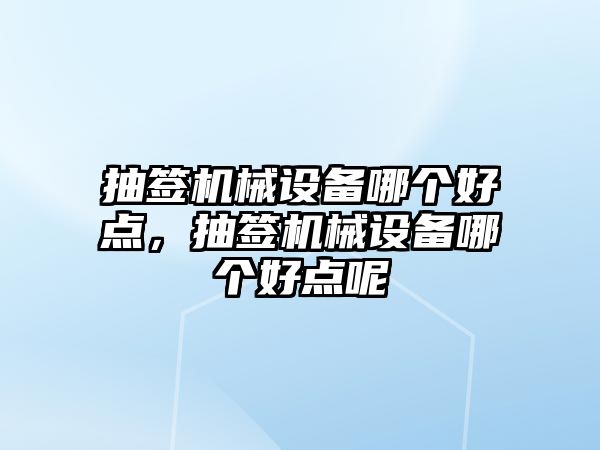 抽簽機械設備哪個好點，抽簽機械設備哪個好點呢