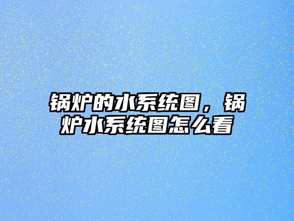 鍋爐的水系統(tǒng)圖，鍋爐水系統(tǒng)圖怎么看