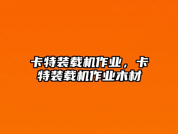 卡特裝載機(jī)作業(yè)，卡特裝載機(jī)作業(yè)木材