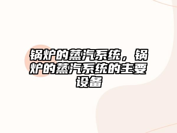 鍋爐的蒸汽系統(tǒng)，鍋爐的蒸汽系統(tǒng)的主要設(shè)備