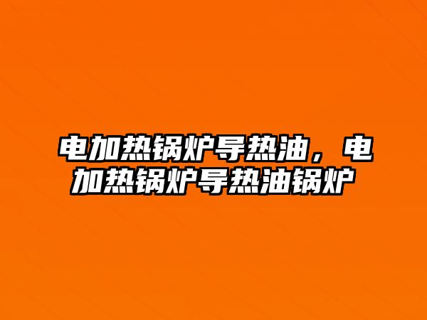 電加熱鍋爐導(dǎo)熱油，電加熱鍋爐導(dǎo)熱油鍋爐