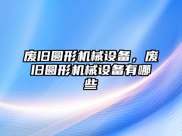 廢舊圓形機械設(shè)備，廢舊圓形機械設(shè)備有哪些