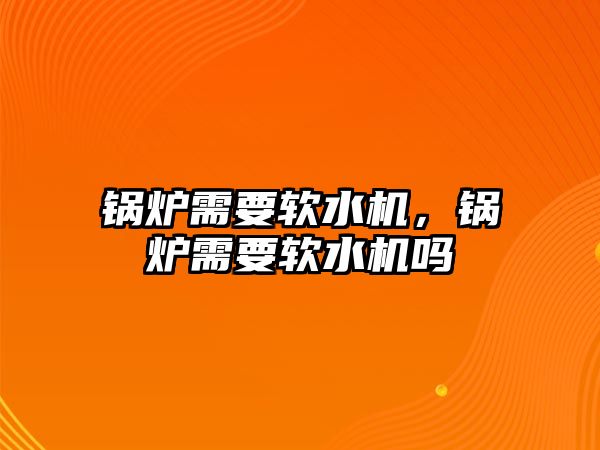 鍋爐需要軟水機，鍋爐需要軟水機嗎