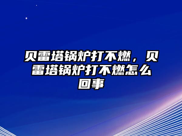 貝雷塔鍋爐打不燃，貝雷塔鍋爐打不燃怎么回事