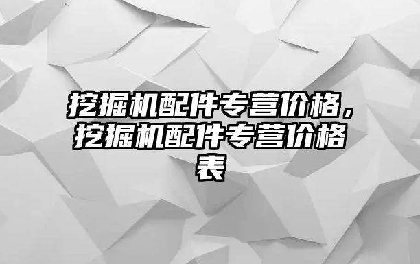 挖掘機配件專營價格，挖掘機配件專營價格表