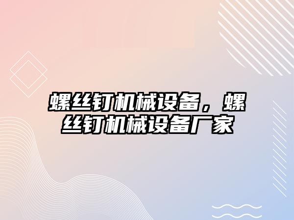 螺絲釘機械設(shè)備，螺絲釘機械設(shè)備廠家